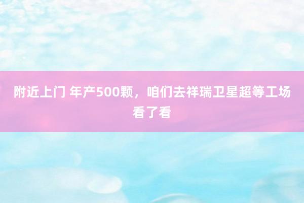 附近上门 年产500颗，咱们去祥瑞卫星超等工场看了看