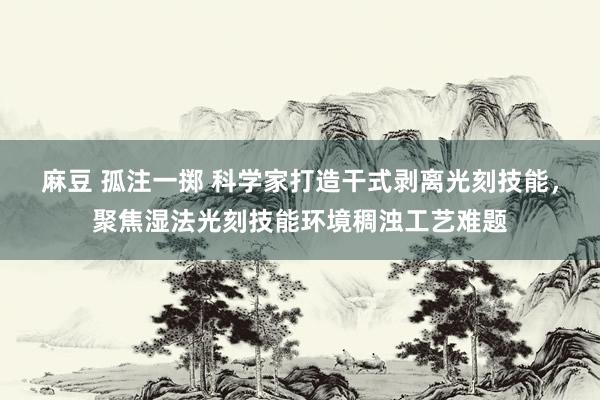 麻豆 孤注一掷 科学家打造干式剥离光刻技能，聚焦湿法光刻技能环境稠浊工艺难题
