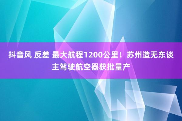 抖音风 反差 最大航程1200公里！苏州造无东谈主驾驶航空器获批量产
