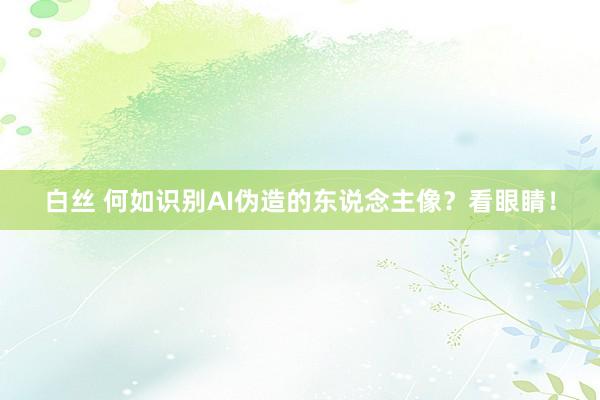 白丝 何如识别AI伪造的东说念主像？看眼睛！