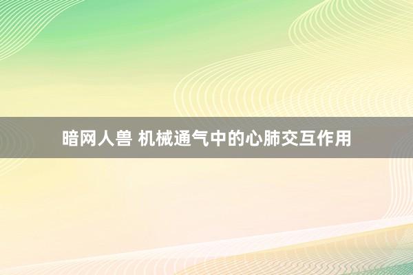 暗网人兽 机械通气中的心肺交互作用