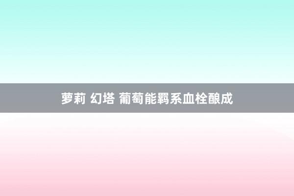 萝莉 幻塔 葡萄能羁系血栓酿成