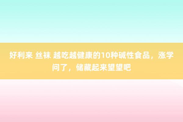 好利来 丝袜 越吃越健康的10种碱性食品，涨学问了，储藏起来望望吧