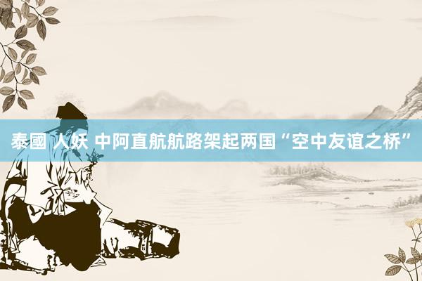 泰國 人妖 中阿直航航路架起两国“空中友谊之桥”