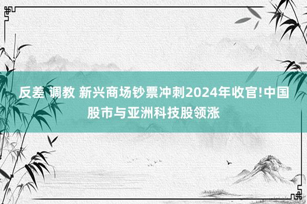 反差 调教 新兴商场钞票冲刺2024年收官!中国股市与亚洲科技股领涨