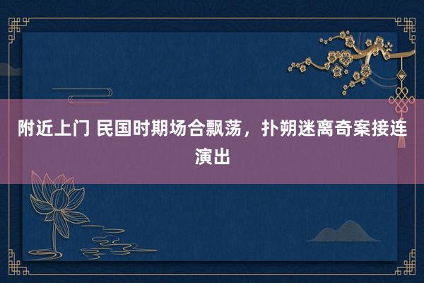 附近上门 民国时期场合飘荡，扑朔迷离奇案接连演出