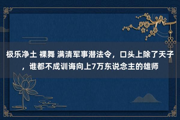 极乐净土 裸舞 满清军事潜法令，口头上除了天子，谁都不成训诲向上7万东说念主的雄师