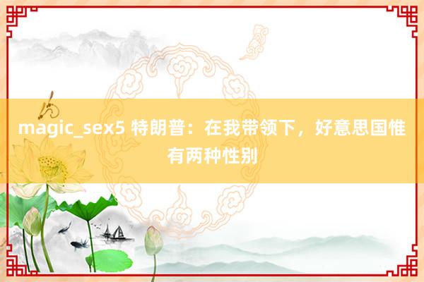 magic_sex5 特朗普：在我带领下，好意思国惟有两种性别