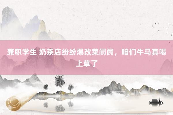 兼职学生 奶茶店纷纷爆改菜阛阓，咱们牛马真喝上草了