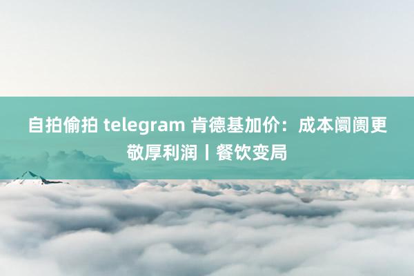 自拍偷拍 telegram 肯德基加价：成本阛阓更敬厚利润丨餐饮变局