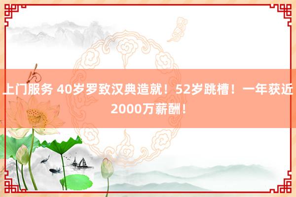 上门服务 40岁罗致汉典造就！52岁跳槽！一年获近2000万薪酬！
