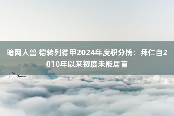 暗网人兽 德转列德甲2024年度积分榜：拜仁自2010年以来初度未能居首