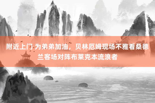 附近上门 为弟弟加油，贝林厄姆现场不雅看桑德兰客场对阵布莱克本流浪者