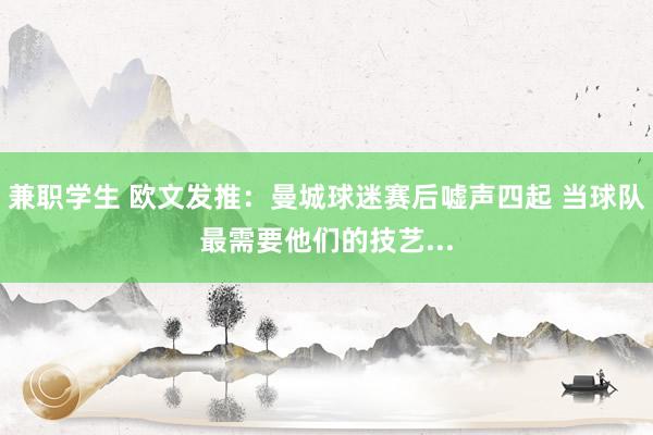 兼职学生 欧文发推：曼城球迷赛后嘘声四起 当球队最需要他们的技艺...