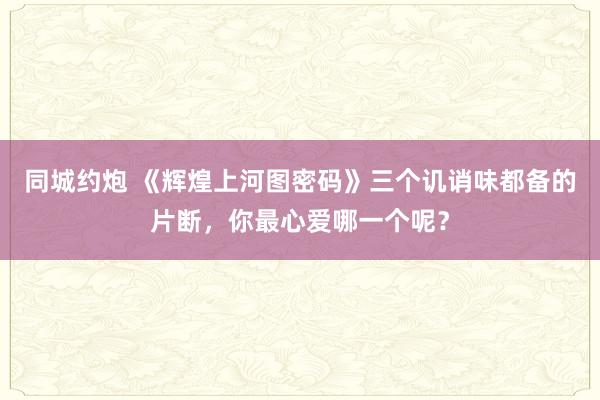 同城约炮 《辉煌上河图密码》三个讥诮味都备的片断，你最心爱哪一个呢？
