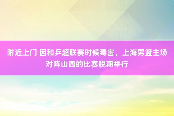 附近上门 因和乒超联赛时候毒害，上海男篮主场对阵山西的比赛脱期举行