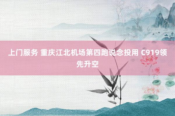 上门服务 重庆江北机场第四跑说念投用 C919领先升空