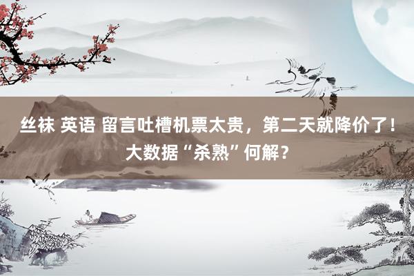 丝袜 英语 留言吐槽机票太贵，第二天就降价了！大数据“杀熟”何解？