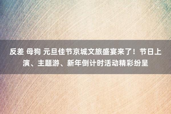 反差 母狗 元旦佳节京城文旅盛宴来了！节日上演、主题游、新年倒计时活动精彩纷呈