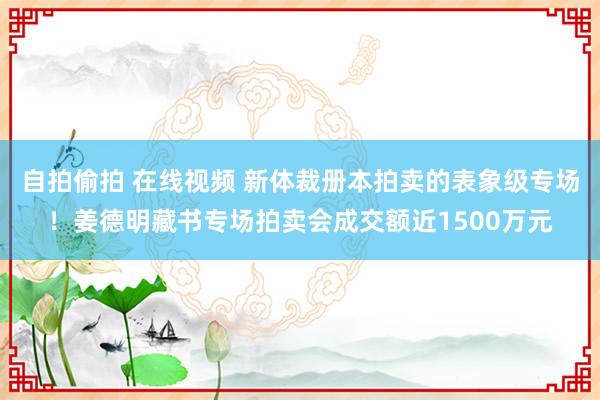 自拍偷拍 在线视频 新体裁册本拍卖的表象级专场！姜德明藏书专场拍卖会成交额近1500万元