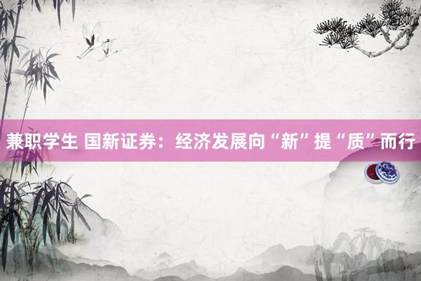 兼职学生 国新证券：经济发展向“新”提“质”而行