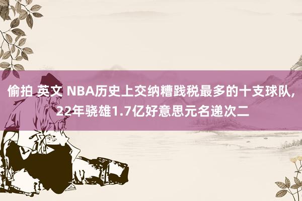 偷拍 英文 NBA历史上交纳糟践税最多的十支球队, 22年骁雄1.7亿好意思元名递次二