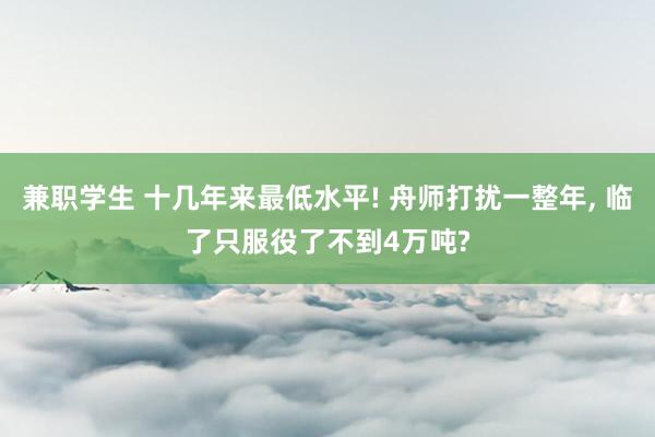 兼职学生 十几年来最低水平! 舟师打扰一整年， 临了只服役了不到4万吨?
