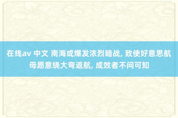 在线av 中文 南海或爆发浓烈暗战, 致使好意思航母愿意绕大弯返航, 成效者不问可知