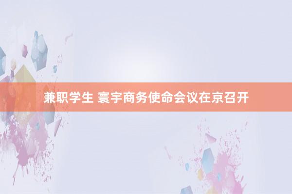 兼职学生 寰宇商务使命会议在京召开