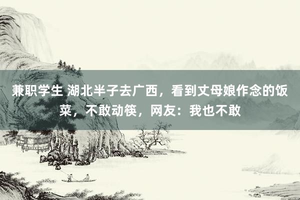 兼职学生 湖北半子去广西，看到丈母娘作念的饭菜，不敢动筷，网友：我也不敢