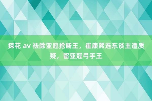 探花 av 祛除亚冠抢断王，崔康熙选东谈主遭质疑，留亚冠弓手王