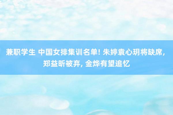 兼职学生 中国女排集训名单! 朱婷袁心玥将缺席， 郑益昕被弃， 金烨有望追忆