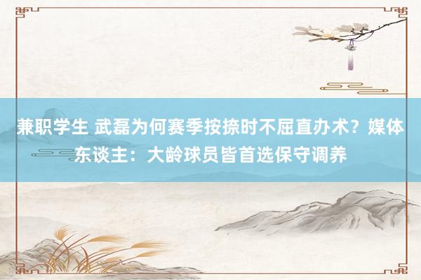 兼职学生 武磊为何赛季按捺时不屈直办术？媒体东谈主：大龄球员皆首选保守调养