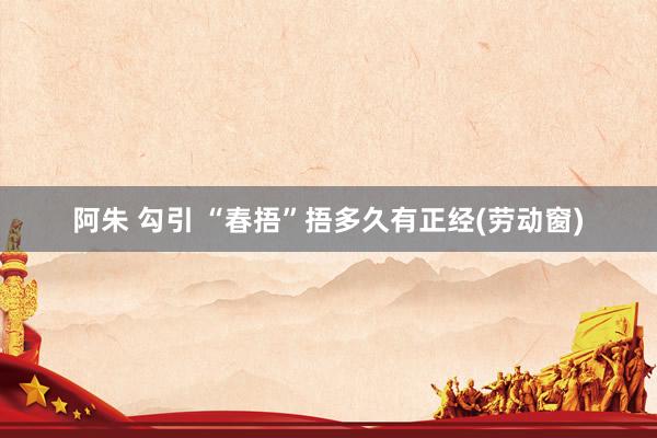 阿朱 勾引 “春捂”捂多久有正经(劳动窗)
