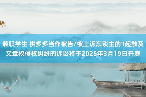 兼职学生 拼多多当作被告/被上诉东谈主的1起触及文章权侵权纠纷的诉讼将于2025年3月19日开庭