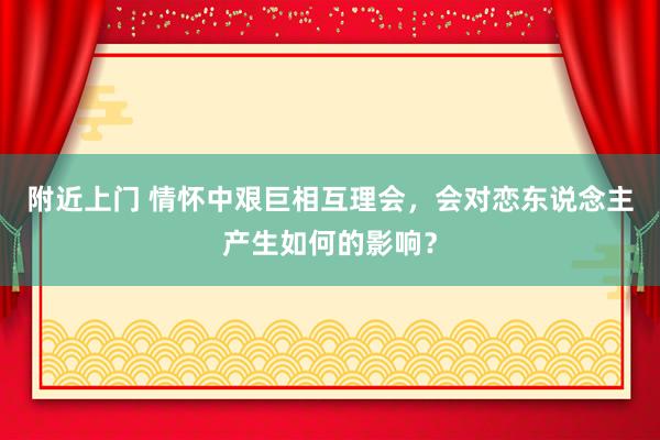 附近上门 情怀中艰巨相互理会，会对恋东说念主产生如何的影响？