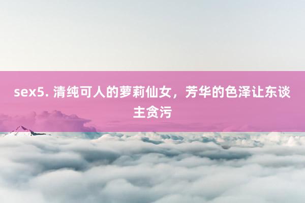 sex5. 清纯可人的萝莉仙女，芳华的色泽让东谈主贪污