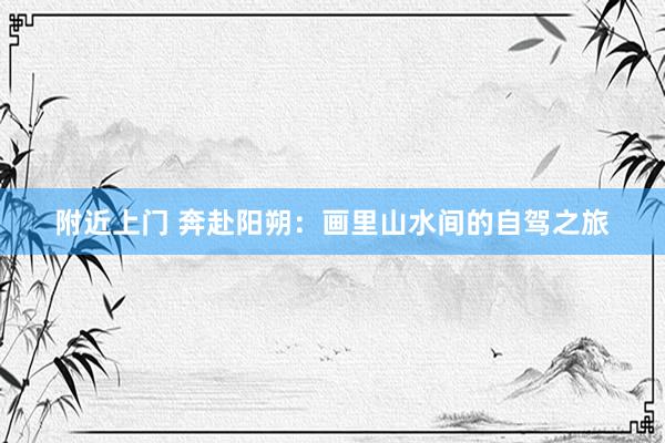 附近上门 奔赴阳朔：画里山水间的自驾之旅