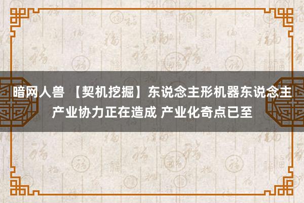 暗网人兽 【契机挖掘】东说念主形机器东说念主产业协力正在造成 产业化奇点已至