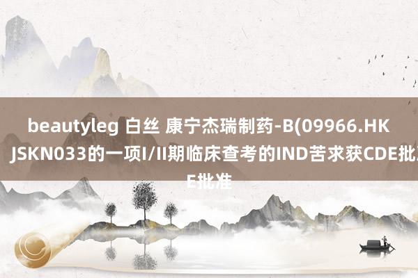 beautyleg 白丝 康宁杰瑞制药-B(09966.HK)：JSKN033的一项I/II期临床查考的IND苦求获CDE批准