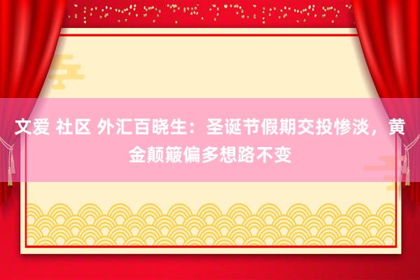 文爱 社区 外汇百晓生：圣诞节假期交投惨淡，黄金颠簸偏多想路不变