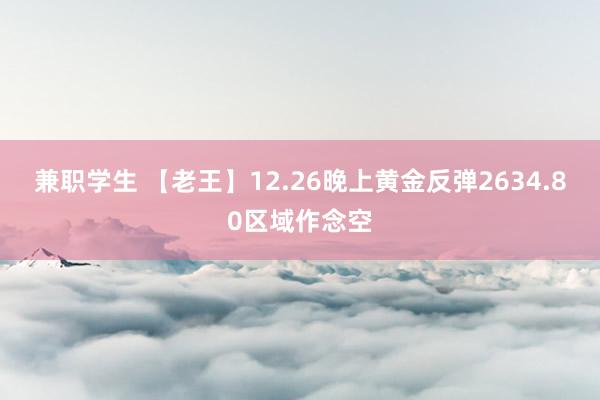 兼职学生 【老王】12.26晚上黄金反弹2634.80区域作念空