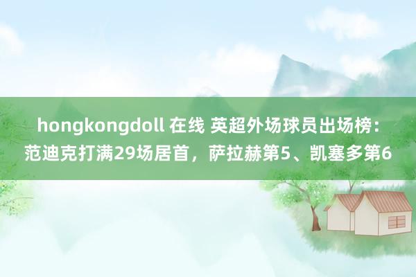 hongkongdoll 在线 英超外场球员出场榜：范迪克打满29场居首，萨拉赫第5、凯塞多第6
