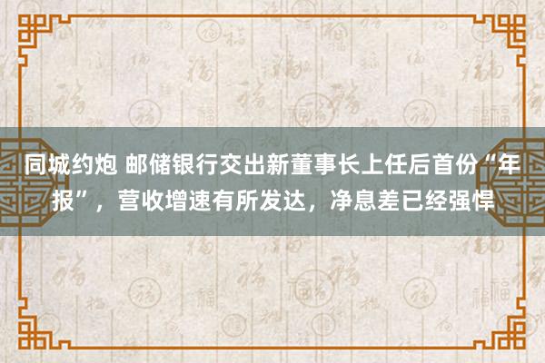 同城约炮 邮储银行交出新董事长上任后首份“年报”，营收增速有所发达，净息差已经强悍