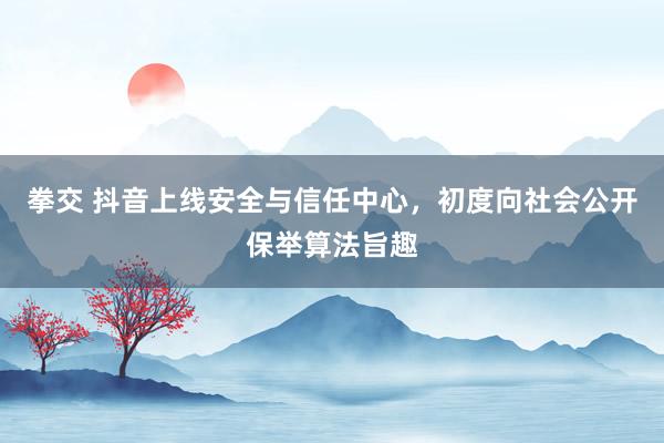 拳交 抖音上线安全与信任中心，初度向社会公开保举算法旨趣