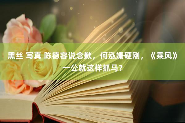 黑丝 写真 陈德容说念歉，何泓姗硬刚，《乘风》一公就这样抓马？