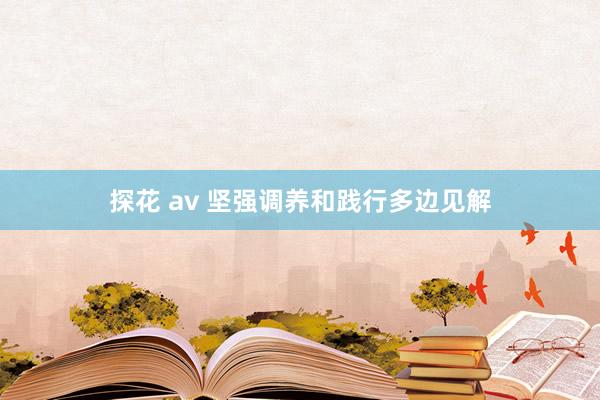 探花 av 坚强调养和践行多边见解