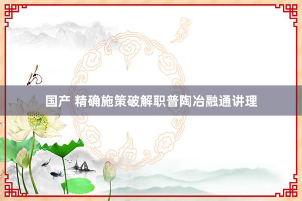 国产 精确施策破解职普陶冶融通讲理