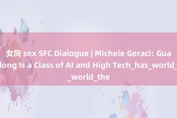 女同 sex SFC Dialogue | Michele Geraci: Guangdong Is a Class of AI and High Tech_has_world_the
