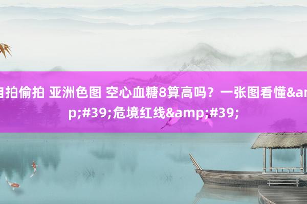 自拍偷拍 亚洲色图 空心血糖8算高吗？一张图看懂&#39;危境红线&#39;